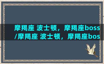 摩羯座 波士顿，摩羯座boss/摩羯座 波士顿，摩羯座boss-我的网站